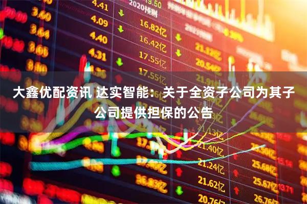 大鑫优配资讯 达实智能：关于全资子公司为其子公司提供担保的公告