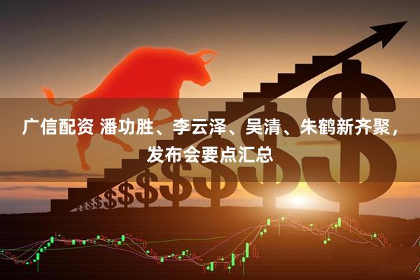 广信配资 潘功胜、李云泽、吴清、朱鹤新齐聚，发布会要点汇总