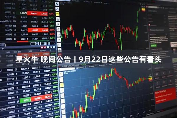 星火牛 晚间公告丨9月22日这些公告有看头