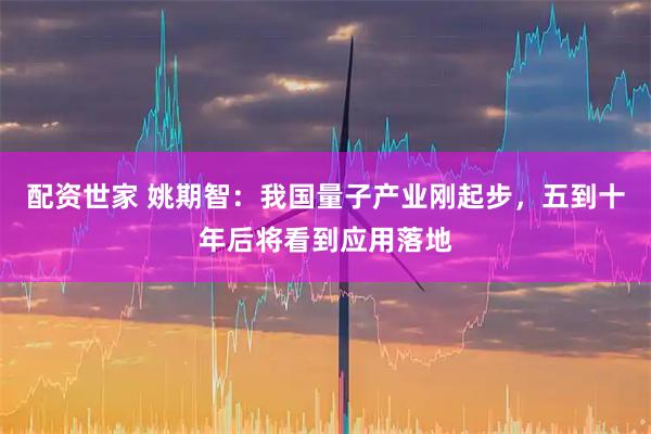 配资世家 姚期智：我国量子产业刚起步，五到十年后将看到应用落地