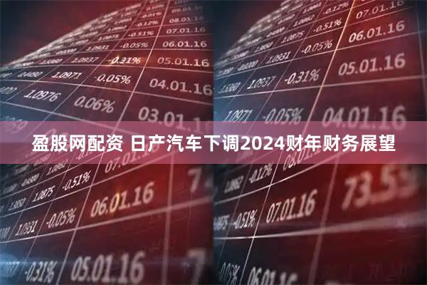 盈股网配资 日产汽车下调2024财年财务展望