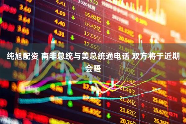 纯旭配资 南非总统与美总统通电话 双方将于近期会晤