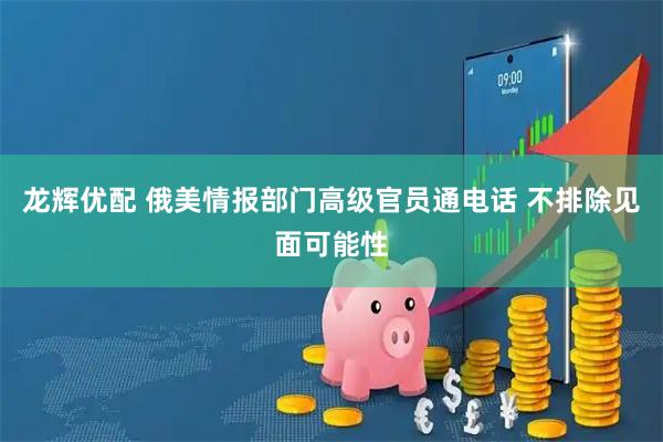 龙辉优配 俄美情报部门高级官员通电话 不排除见面可能性