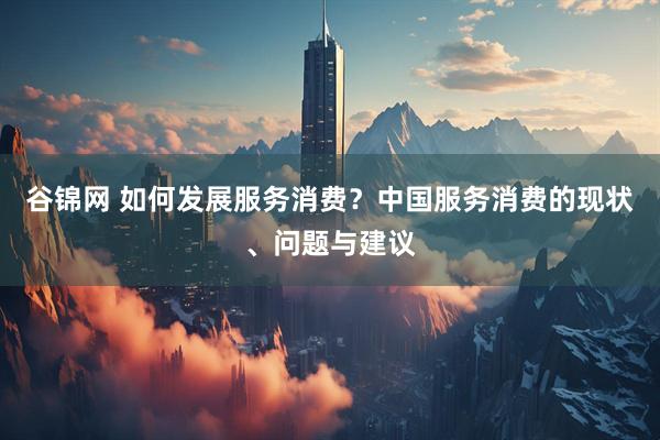 谷锦网 如何发展服务消费？中国服务消费的现状、问题与建议