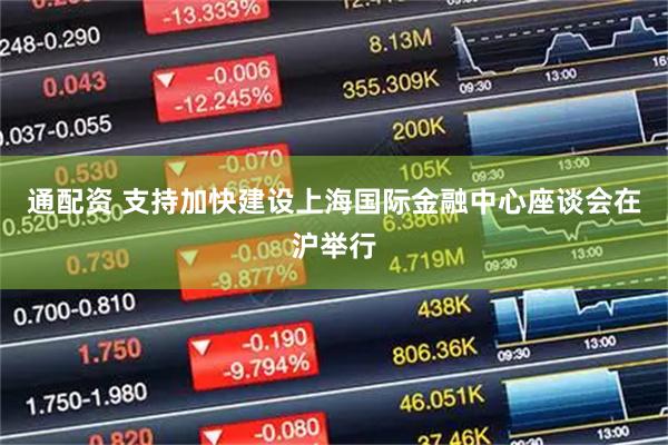 通配资 支持加快建设上海国际金融中心座谈会在沪举行