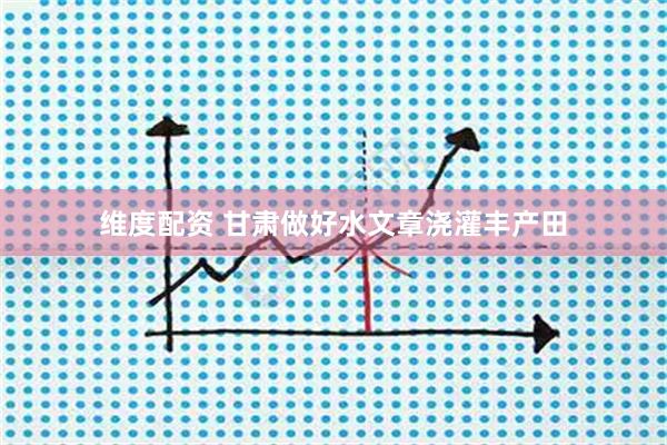维度配资 甘肃做好水文章浇灌丰产田