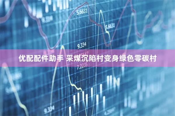 优配配件助手 采煤沉陷村变身绿色零碳村