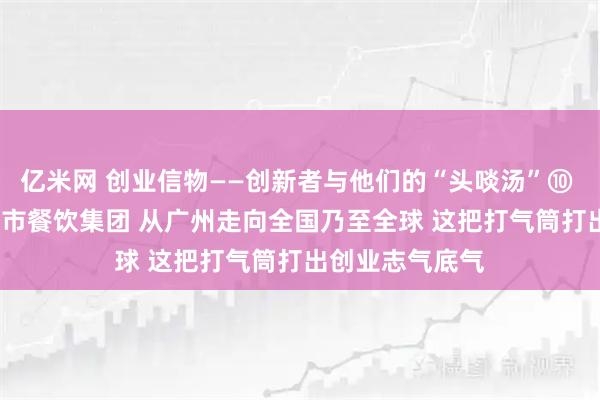 亿米网 创业信物——创新者与他们的“头啖汤”⑩ | 从小面馆到上市餐饮集团 从广州走向全国乃至全球 这把打气筒打出创业志气底气