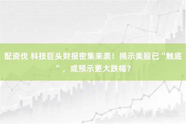 配资伐 科技巨头财报密集来袭！揭示美股已“触底”，或预示更大跌幅？