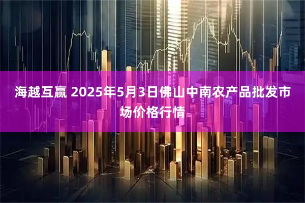 海越互赢 2025年5月3日佛山中南农产品批发市场价格行情