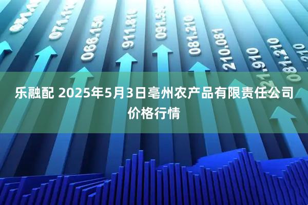 乐融配 2025年5月3日亳州农产品有限责任公司价格行情