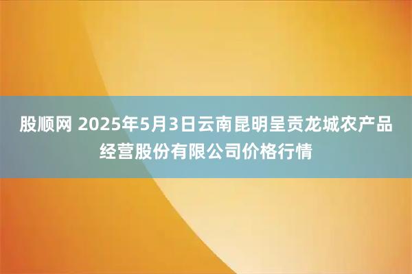 股顺网 2025年5月3日云南昆明呈贡龙城农产品经营股份有限公司价格行情