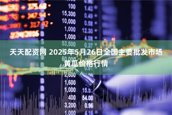 天天配资网 2025年5月26日全国主要批发市场黄瓜价格行情