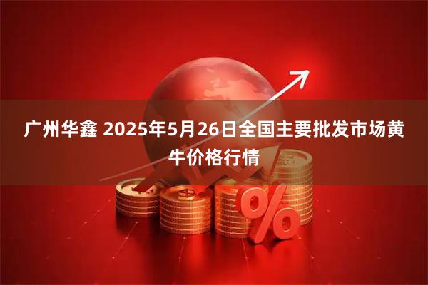 广州华鑫 2025年5月26日全国主要批发市场黄牛价格行情