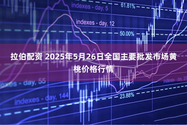 拉伯配资 2025年5月26日全国主要批发市场黄桃价格行情