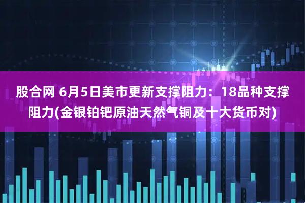 股合网 6月5日美市更新支撑阻力：18品种支撑阻力(金银铂钯原油天然气铜及十大货币对)