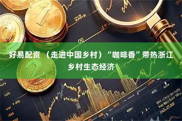 好易配资 （走进中国乡村）“咖啡香”带热浙江乡村生态经济