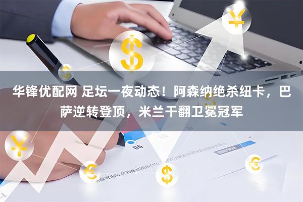 华锋优配网 足坛一夜动态！阿森纳绝杀纽卡，巴萨逆转登顶，米兰干翻卫冕冠军