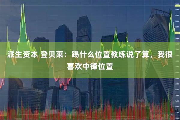 派生资本 登贝莱：踢什么位置教练说了算，我很喜欢中锋位置
