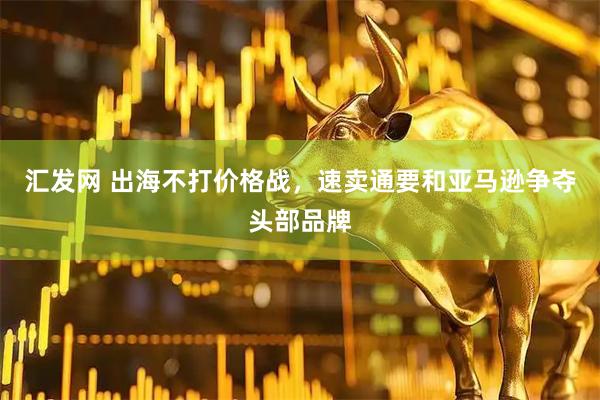 汇发网 出海不打价格战，速卖通要和亚马逊争夺头部品牌