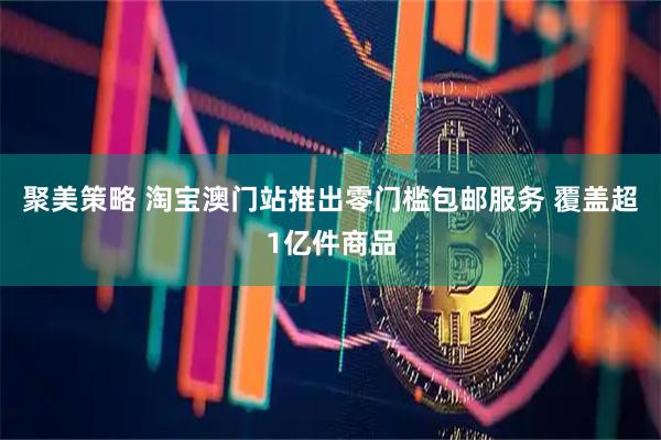 聚美策略 淘宝澳门站推出零门槛包邮服务 覆盖超1亿件商品