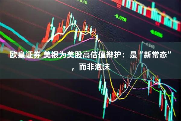 欧皇证券 美银为美股高估值辩护：是“新常态”，而非泡沫