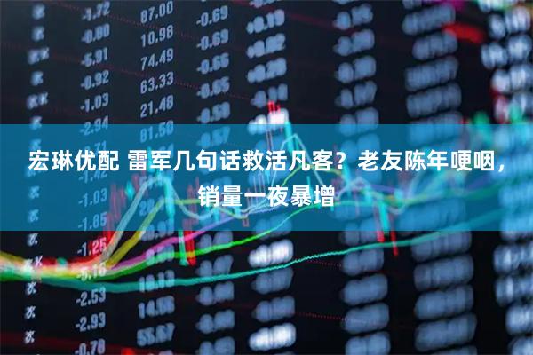 宏琳优配 雷军几句话救活凡客？老友陈年哽咽，销量一夜暴增