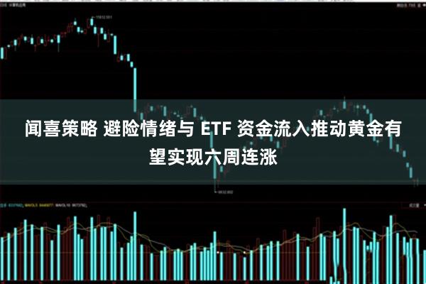 闻喜策略 避险情绪与 ETF 资金流入推动黄金有望实现六周连涨