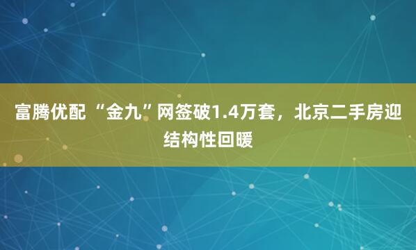 富腾优配 “金九”网签破1.4万套，北京二手房迎结构性回暖