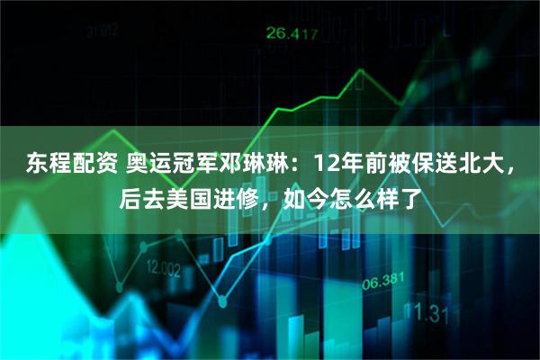 东程配资 奥运冠军邓琳琳：12年前被保送北大，后去美国进修，如今怎么样了