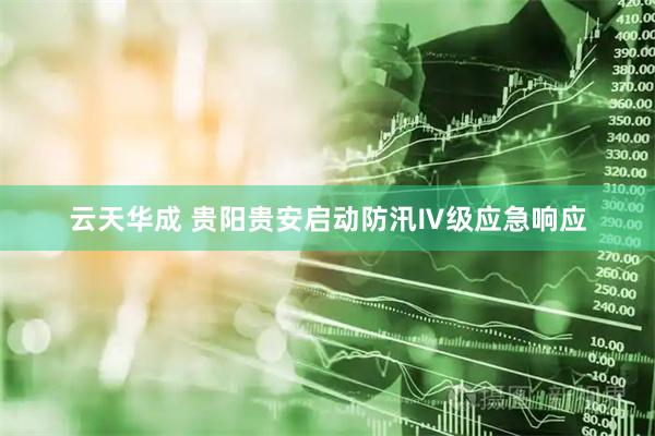 云天华成 贵阳贵安启动防汛Ⅳ级应急响应
