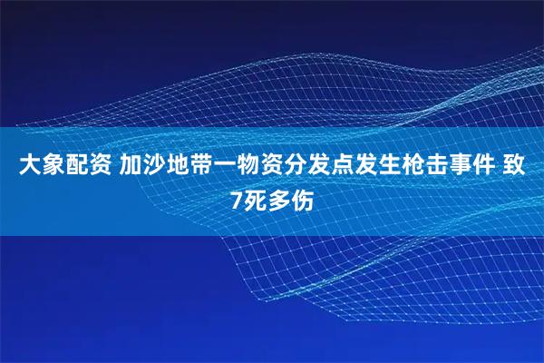 大象配资 加沙地带一物资分发点发生枪击事件 致7死多伤